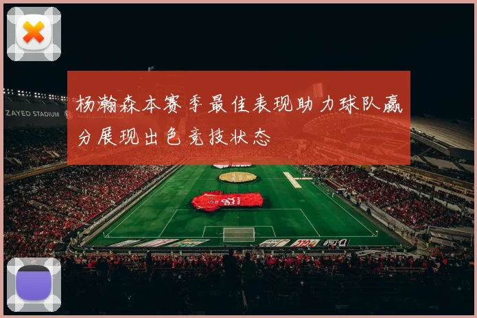 杨瀚森本赛季最佳表现助力球队赢分展现出色竞技状态