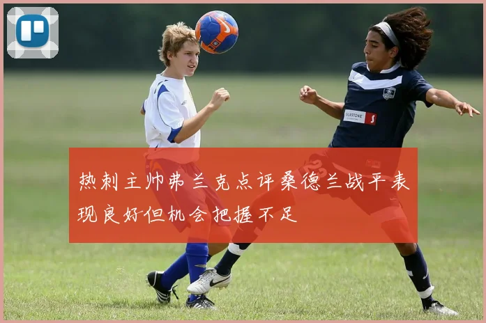 热刺主帅弗兰克点评桑德兰战平表现良好但机会把握不足