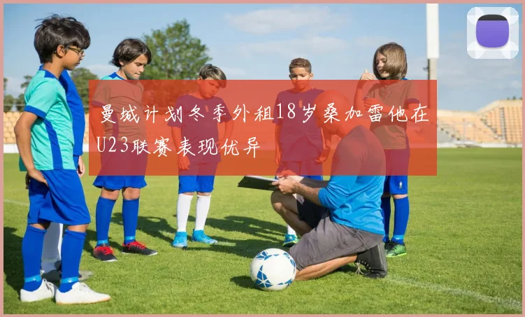 曼城计划冬季外租18岁桑加雷他在U23联赛表现优异