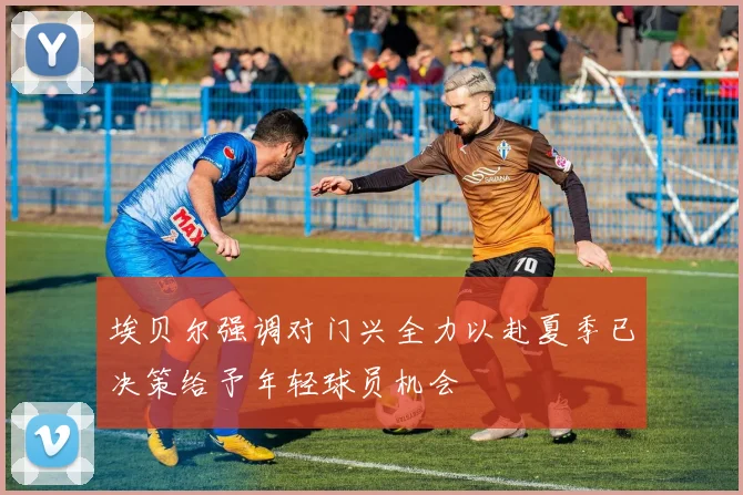 埃贝尔强调对门兴全力以赴夏季已决策给予年轻球员机会