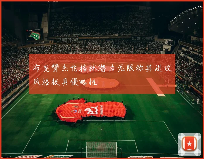 布克赞杰伦格林潜力无限称其进攻风格极具侵略性