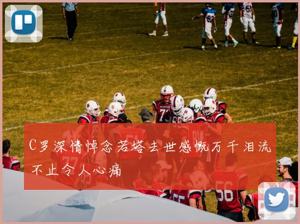 C罗深情悼念若塔去世感慨万千泪流不止令人心痛