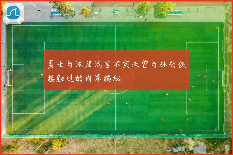 勇士与浓眉流言不实未曾与独行侠接触过的内幕揭秘