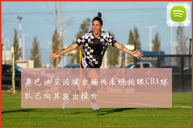 奥巴迪亚诺埃尔场均表现抢眼CBA球队已向其发出报价