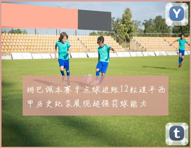 姆巴佩本赛季点球进账12粒追平西甲历史纪录展现超强罚球能力
