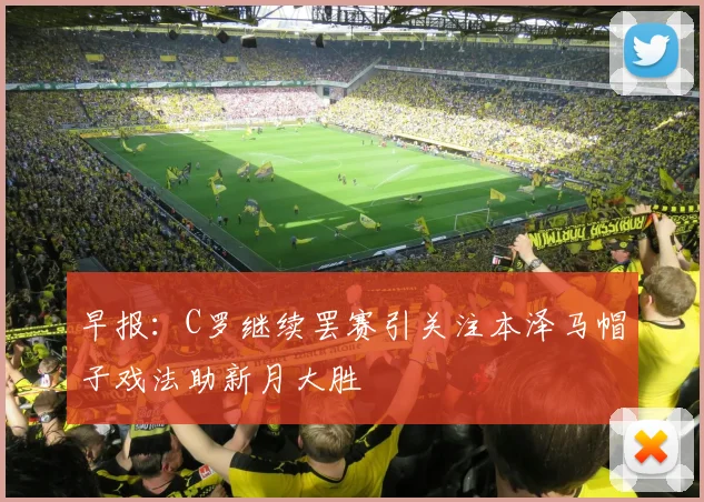 早报：C罗继续罢赛引关注本泽马帽子戏法助新月大胜