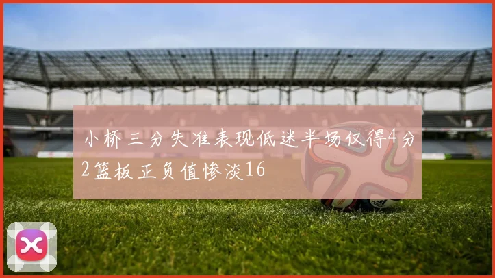 小桥三分失准表现低迷半场仅得4分2篮板正负值惨淡16