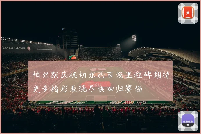 帕尔默庆祝切尔西百场里程碑期待更多精彩表现尽快回归赛场