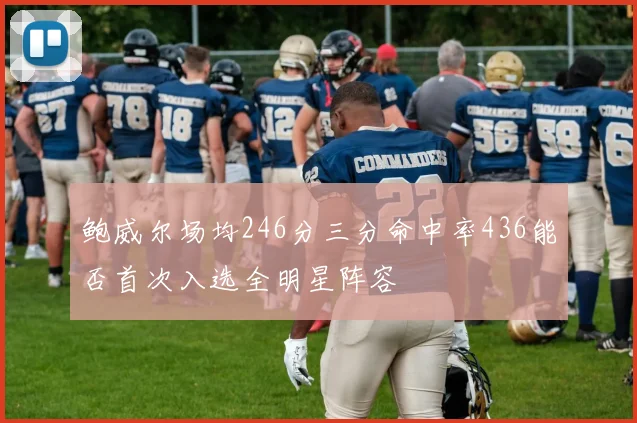 鲍威尔场均246分三分命中率436能否首次入选全明星阵容