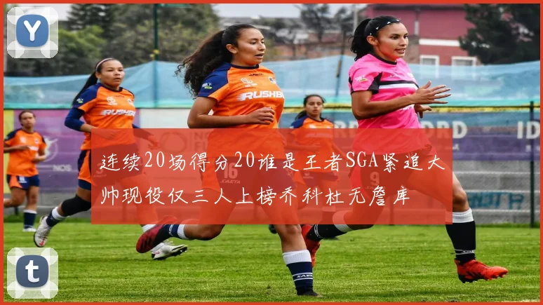 连续20场得分20谁是王者SGA紧追大帅现役仅三人上榜乔科杜无詹库