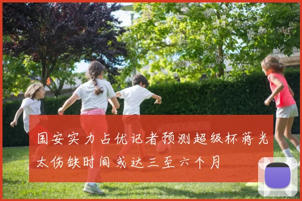 国安实力占优记者预测超级杯蒋光太伤缺时间或达三至六个月