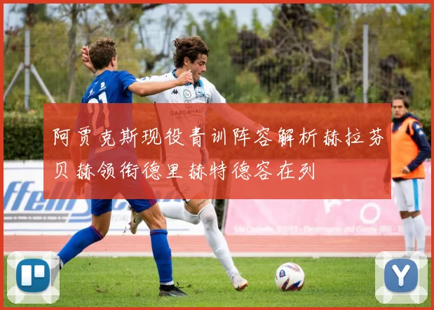 阿贾克斯现役青训阵容解析赫拉芬贝赫领衔德里赫特德容在列