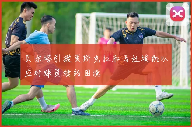贝尔塔引援莫斯克拉和马杜埃凯以应对球员续约困境