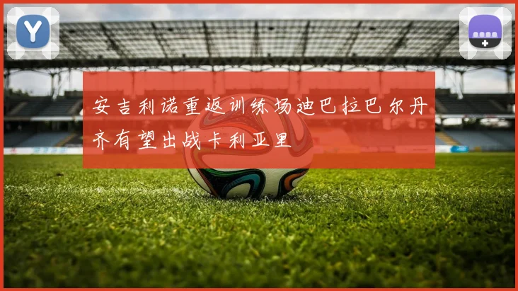 安吉利诺重返训练场迪巴拉巴尔丹齐有望出战卡利亚里