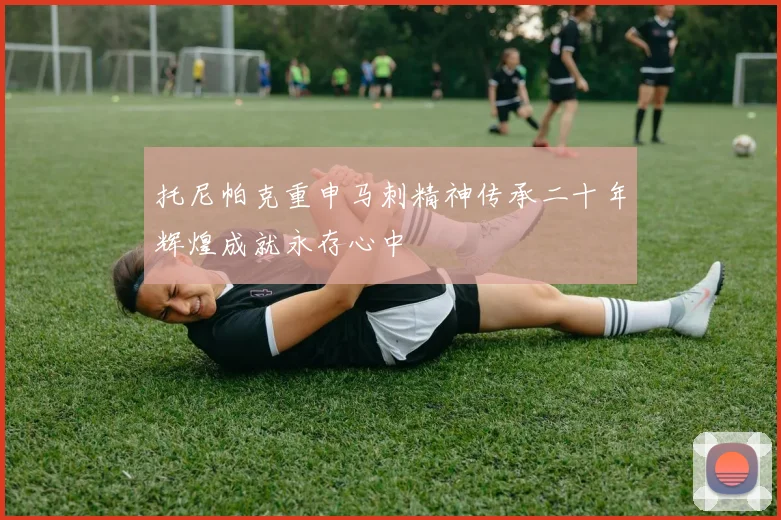托尼帕克重申马刺精神传承二十年辉煌成就永存心中