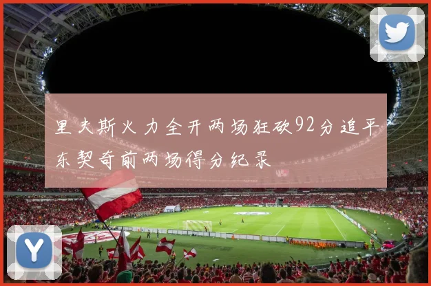 里夫斯火力全开两场狂砍92分追平东契奇前两场得分纪录